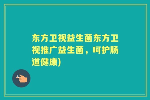 东方卫视益生菌东方卫视推广益生菌,呵护肠道健康) 东方卫视益生菌东方卫视推广益生菌,呵护肠道健康)