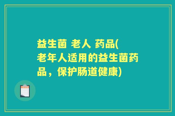 益生菌 老人 药品(老年人适用的益生菌药品,保护肠道健康) 益生菌 老人 药品(老年人适用的益生菌药品,保护肠道健康)