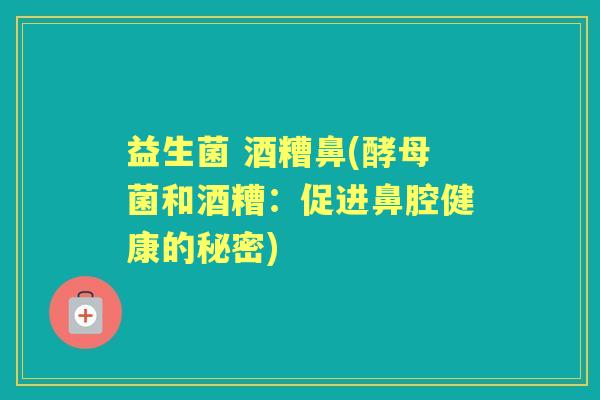 益生菌 酒糟鼻(酵母菌和酒糟：促进鼻腔健康的秘密)
