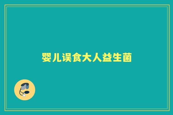 婴儿误食大人益生菌 婴儿误食大人益生菌