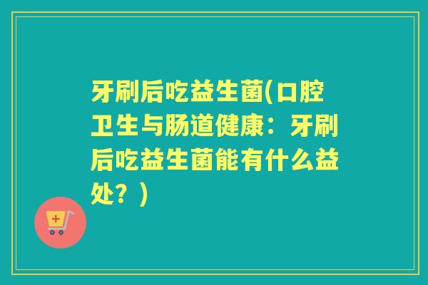 牙刷后吃益生菌(口腔卫生与肠道健康:牙刷后吃益生菌能有什么益处?) 牙刷后吃益生菌(口腔卫生与肠道健康:牙刷后吃益生菌能有什么益处?)