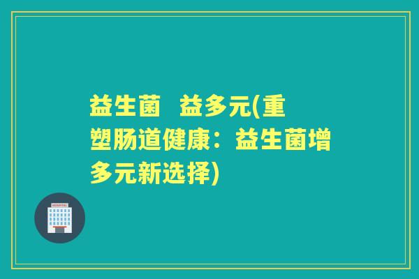 益生菌 益多元(重塑肠道健康:益生菌增多元新选择) 益生菌 益多元(重塑肠道健康:益生菌增多元新选择)