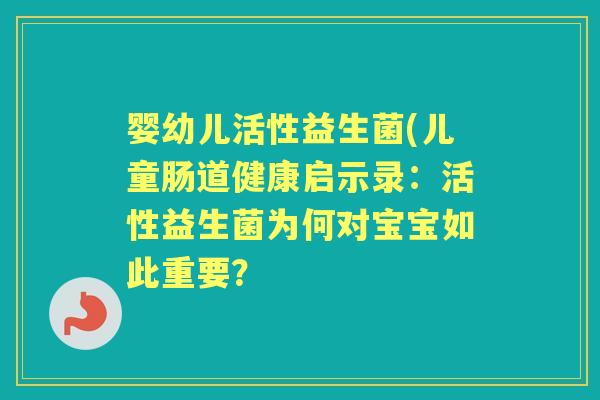 婴幼儿活性益生菌(儿童肠道健康启示录:活性益生菌为何对宝宝如此重要? 婴幼儿活性益生菌(儿童肠道健康启示录:活性益生菌为何对宝宝如此重要?