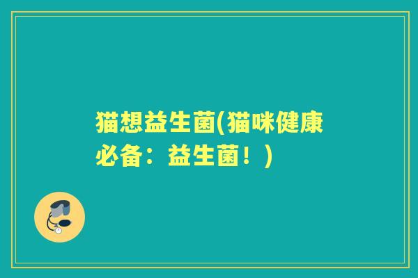 猫想益生菌(猫咪健康必备:益生菌!) 猫想益生菌(猫咪健康必备:益生菌!)