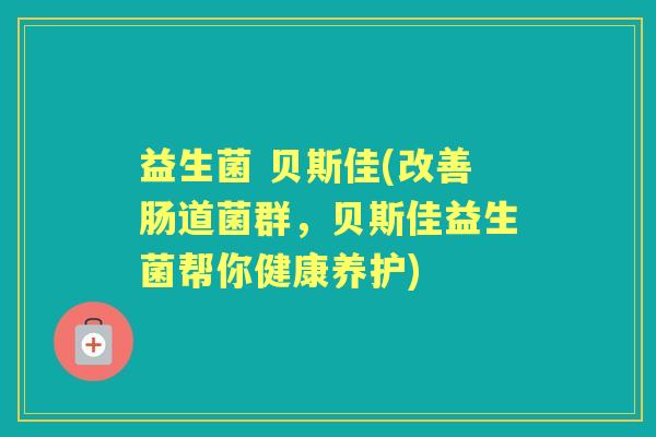 益生菌 贝斯佳(改善肠道菌群,贝斯佳益生菌帮你健康养护) 益生菌 贝斯佳(改善肠道菌群,贝斯佳益生菌帮你健康养护)