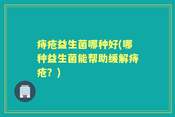 痔疮益生菌哪种好(哪种益生菌能帮助缓解痔疮?) 痔疮益生菌哪种好(哪种益生菌能帮助缓解痔疮?)