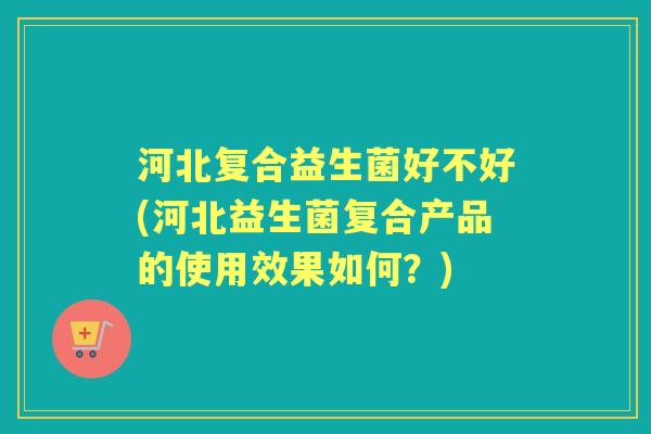 河北复合益生菌好不好(河北益生菌复合产品的使用效果如何？)