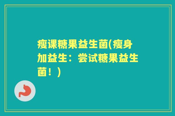 瘦课糖果益生菌(瘦身加益生：尝试糖果益生菌！)