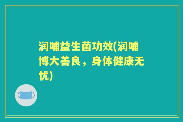 润哺益生菌功效(润哺博大善良,身体健康无忧) 润哺益生菌功效(润哺博大善良,身体健康无忧)
