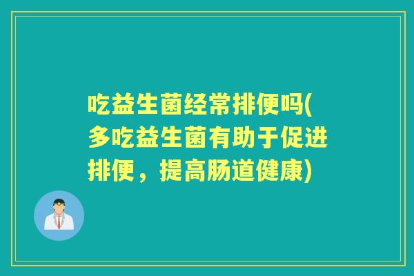 吃益生菌经常排便吗(多吃益生菌有助于促进排便,提高肠道健康) 吃益生菌经常排便吗(多吃益生菌有助于促进排便,提高肠道健康)