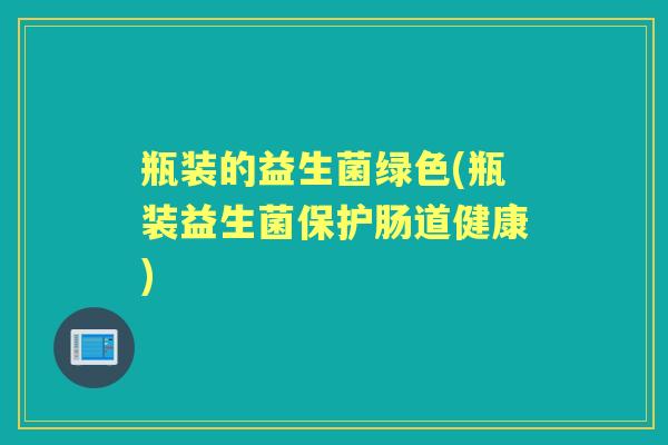 瓶装的益生菌绿色(瓶装益生菌保护肠道健康) 瓶装的益生菌绿色(瓶装益生菌保护肠道健康)