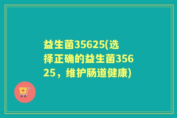 益生菌35625(选择正确的益生菌35625，维护肠道健康)