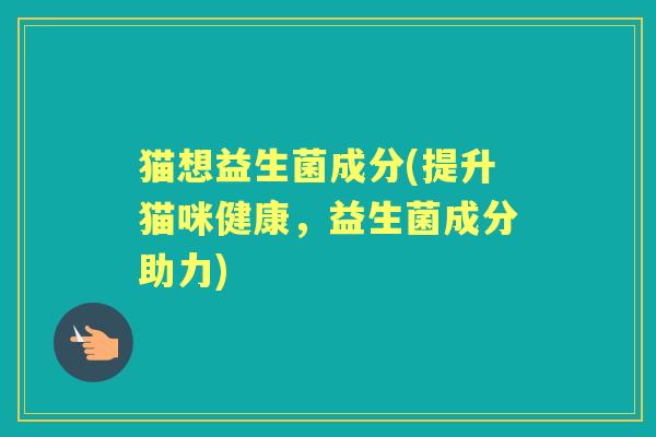 猫想益生菌成分(提升猫咪健康,益生菌成分助力) 猫想益生菌成分(提升猫咪健康,益生菌成分助力)