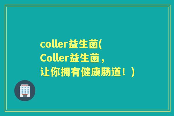 coller益生菌(Coller益生菌,让你拥有健康肠道!) coller益生菌(Coller益生菌,让你拥有健康肠道!)