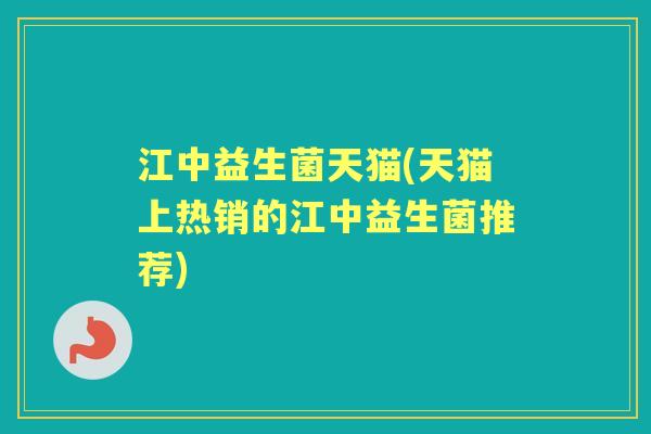 江中益生菌天猫(天猫上热销的江中益生菌推荐)