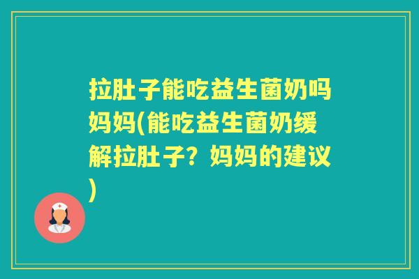 拉肚子能吃益生菌奶吗妈妈(能吃益生菌奶缓解拉肚子？妈妈的建议)