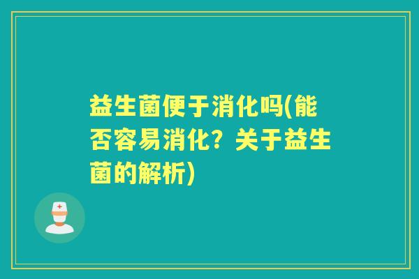 益生菌便于消化吗(能否容易消化?关于益生菌的解析) 益生菌便于消化吗(能否容易消化?关于益生菌的解析)