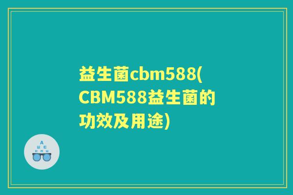 益生菌cbm588(CBM588益生菌的功效及用途) 益生菌cbm588(CBM588益生菌的功效及用途)