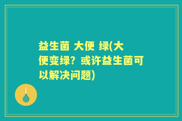 益生菌 大便 绿(大便变绿?或许益生菌可以解决问题) 益生菌 大便 绿(大便变绿?或许益生菌可以解决问题)