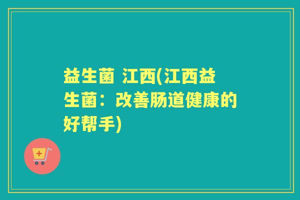 益生菌 江西(江西益生菌:改善肠道健康的好帮手) 益生菌 江西(江西益生菌:改善肠道健康的好帮手)
