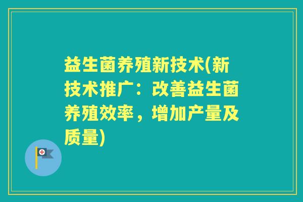 益生菌养殖新技术(新技术推广:改善益生菌养殖效率,增加产量及质量) 益生菌养殖新技术(新技术推广:改善益生菌养殖效率,增加产量及质量)