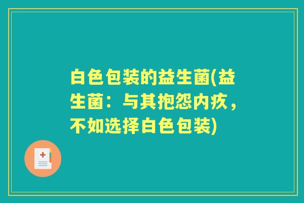 白色包装的益生菌(益生菌:与其抱怨内疚,不如选择白色包装) 白色包装的益生菌(益生菌:与其抱怨内疚,不如选择白色包装)