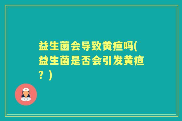 益生菌会导致黄疸吗(益生菌是否会引发黄疸?) 益生菌会导致黄疸吗(益生菌是否会引发黄疸?)