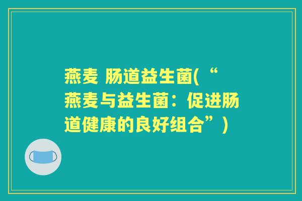 燕麦 肠道益生菌(“燕麦与益生菌:促进肠道健康的良好组合”) 燕麦 肠道益生菌(“燕麦与益生菌:促进肠道健康的良好组合”)