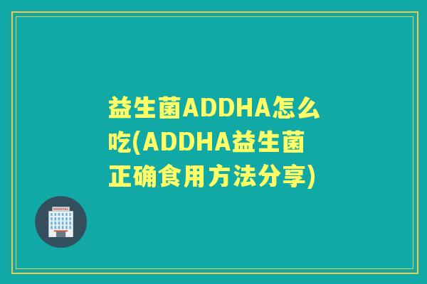益生菌ADDHA怎么吃(ADDHA益生菌正确食用方法分享) 益生菌ADDHA怎么吃(ADDHA益生菌正确食用方法分享)