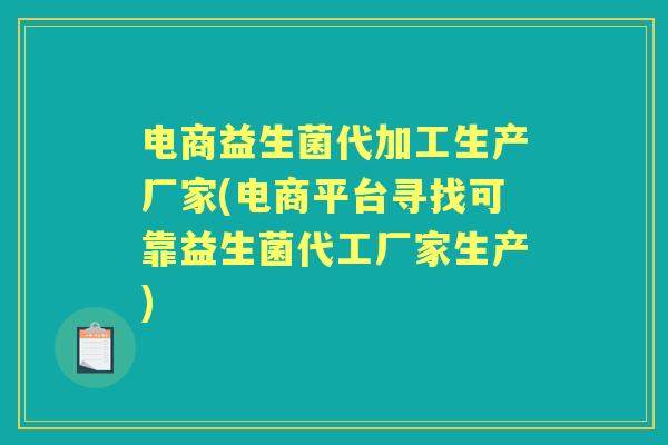 电商益生菌代加工生产厂家(电商平台寻找可靠益生菌代工厂家生产) 电商益生菌代加工生产厂家(电商平台寻找可靠益生菌代工厂家生产)