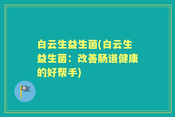 白云生益生菌(白云生益生菌：改善肠道健康的好帮手)
