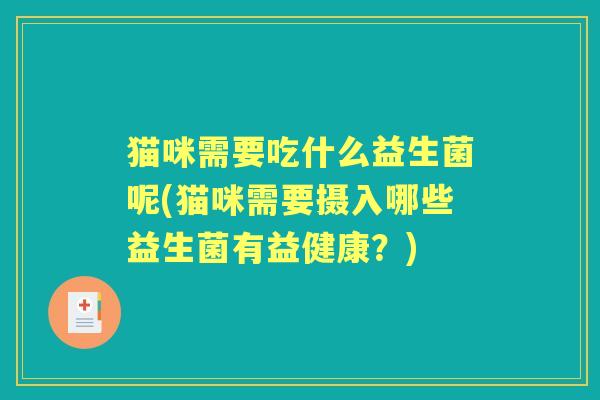 猫咪需要吃什么益生菌呢(猫咪需要摄入哪些益生菌有益健康?) 猫咪需要吃什么益生菌呢(猫咪需要摄入哪些益生菌有益健康?)