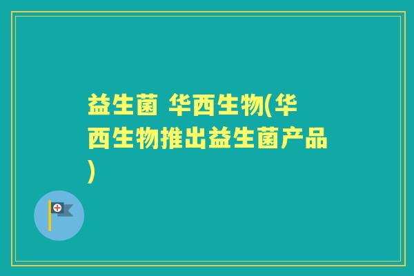 益生菌 华西生物(华西生物推出益生菌产品) 益生菌 华西生物(华西生物推出益生菌产品)