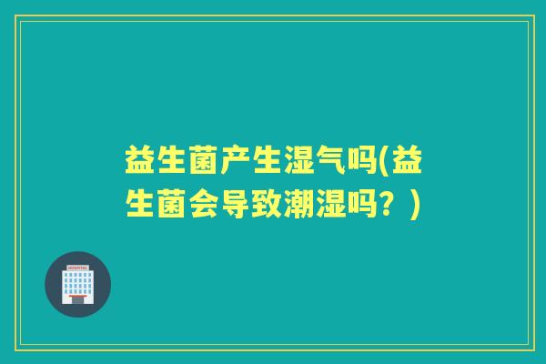 益生菌产生湿气吗(益生菌会导致潮湿吗?) 益生菌产生湿气吗(益生菌会导致潮湿吗?)