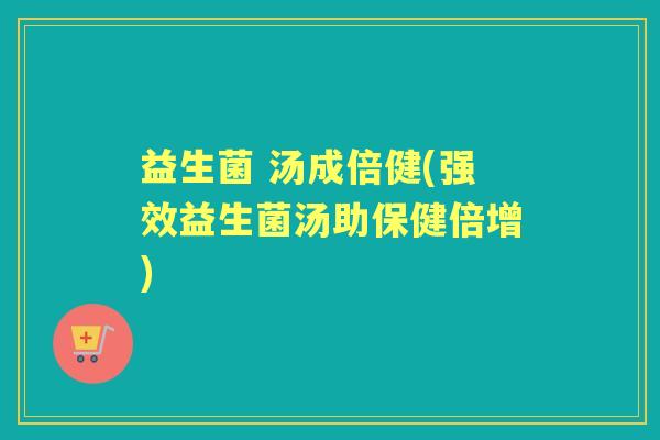 益生菌 汤成倍健(强效益生菌汤助保健倍增) 益生菌 汤成倍健(强效益生菌汤助保健倍增)