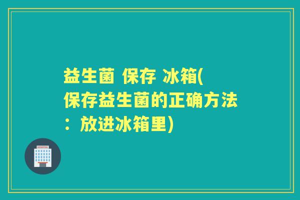 益生菌 保存 冰箱(保存益生菌的正确方法:放进冰箱里) 益生菌 保存 冰箱(保存益生菌的正确方法:放进冰箱里)