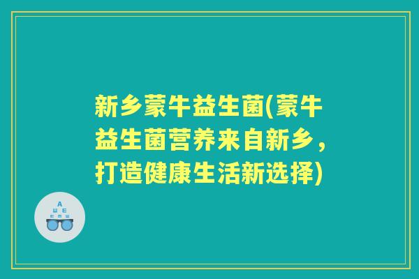 新乡蒙牛益生菌(蒙牛益生菌营养来自新乡,打造健康生活新选择) 新乡蒙牛益生菌(蒙牛益生菌营养来自新乡,打造健康生活新选择)