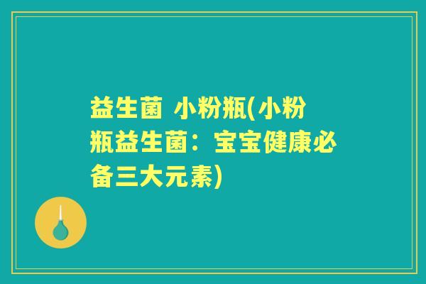 益生菌 小粉瓶(小粉瓶益生菌:宝宝健康必备三大元素) 益生菌 小粉瓶(小粉瓶益生菌:宝宝健康必备三大元素)