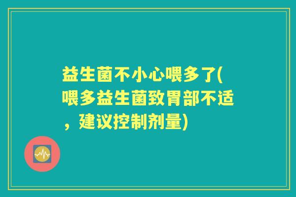 益生菌不小心喂多了(喂多益生菌致胃部不适,建议控制剂量) 益生菌不小心喂多了(喂多益生菌致胃部不适,建议控制剂量)