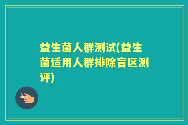 益生菌人群测试(益生菌适用人群排除盲区测评) 益生菌人群测试(益生菌适用人群排除盲区测评)