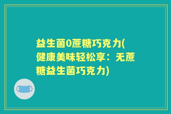 益生菌0蔗糖巧克力(健康美味轻松享:无蔗糖益生菌巧克力) 益生菌0蔗糖巧克力(健康美味轻松享:无蔗糖益生菌巧克力)