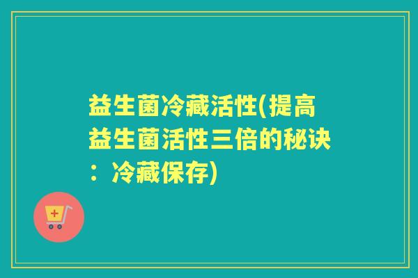 益生菌冷藏活性(提高益生菌活性三倍的秘诀：冷藏保存)