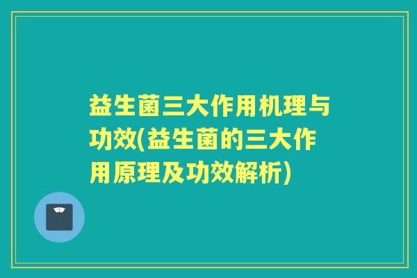 益生菌三大作用机理与功效(益生菌的三大作用原理及功效解析)