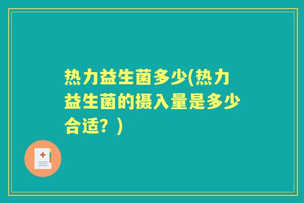 热力益生菌多少(热力益生菌的摄入量是多少合适?) 热力益生菌多少(热力益生菌的摄入量是多少合适?)