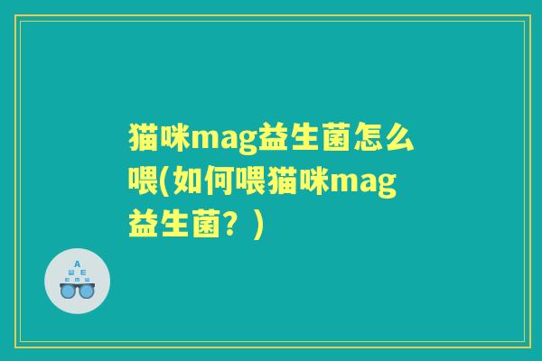 猫咪mag益生菌怎么喂(如何喂猫咪mag益生菌?) 猫咪mag益生菌怎么喂(如何喂猫咪mag益生菌?)