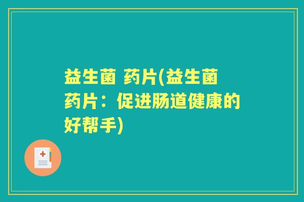 益生菌 药片(益生菌药片:促进肠道健康的好帮手) 益生菌 药片(益生菌药片:促进肠道健康的好帮手)