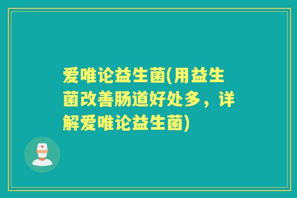 爱唯论益生菌(用益生菌改善肠道好处多,详解爱唯论益生菌) 爱唯论益生菌(用益生菌改善肠道好处多,详解爱唯论益生菌)