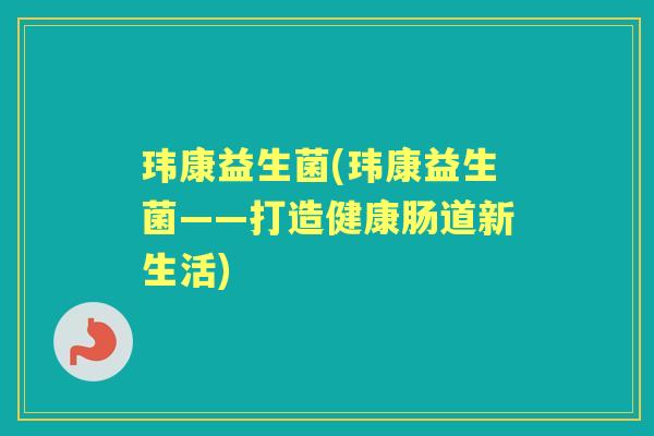 玮康益生菌(玮康益生菌——打造健康肠道新生活) 玮康益生菌(玮康益生菌——打造健康肠道新生活)