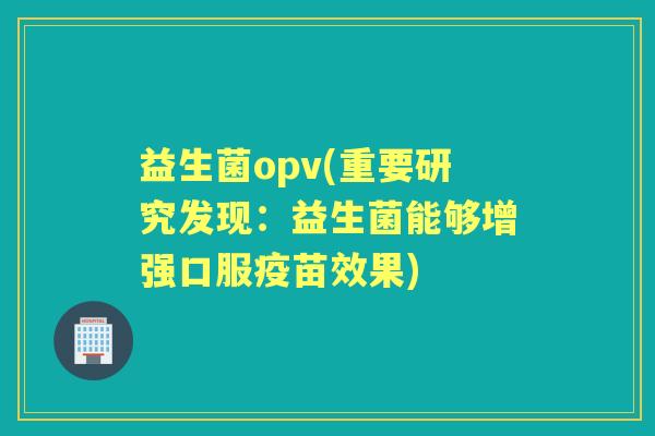 益生菌opv(重要研究发现：益生菌能够增强口服疫苗效果)