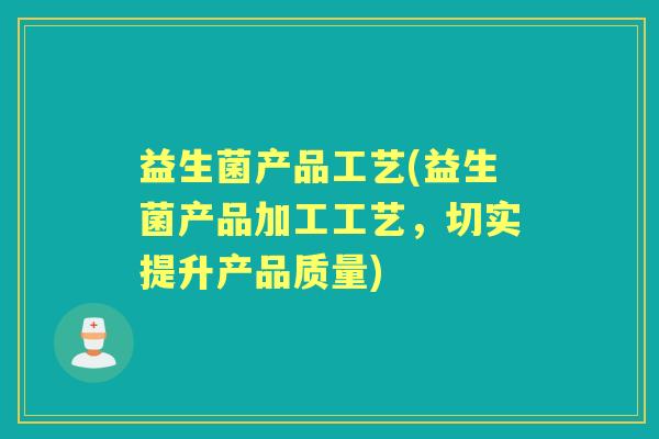 益生菌产品工艺(益生菌产品加工工艺,切实提升产品质量) 益生菌产品工艺(益生菌产品加工工艺,切实提升产品质量)